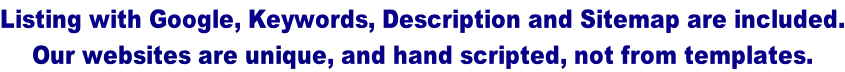 Listing with Google, Keywords, Description and Sitemap are included. Our websites are unique, and hand scripted, not from templates.