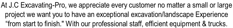 At J.C Excavating-Pro, we appreciate every customer no matter a small or large  project we want you to have an exceptional excavation/landscape Experience  “from start to finish." With our professional staff, efficient equipment & trucks.